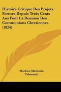 Cover: Histoire Critique Des Projets Formes Depuis Trois Cents Ans Pour La Reunion Des Communions Chretiennes (1824) - Kessinger Publishing