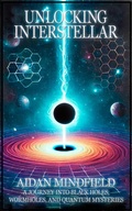 Cover: Unlocking Interstellar: A Journey into Black Holes, Wormholes, and Quantum Mysteries - Aidan Mindfield