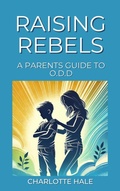 Cover: Raising Rebels, A Parents Guide to ODD - Charlotte Hale