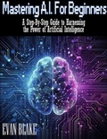 Cover: Mastering A.I. for Beginners- A Step-By-Step Guide to Harnessing the Power of Artificial Intelligence - Evan Blake