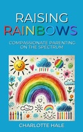 Cover: Raising Rainbows:Compassionate Parenting On The Spectrum - Charlotte Hale