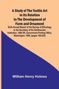 Cover: A Study of the Textile Art in Its Relation to the Development of Form and Ornament;Sixth Annual Report of the Bureau of Ethnology to the Secretary of the Smithsonian Institution, 1884-'85, Government Printing Office, Washington, 1888, (pages 189-252) - Alpha Editions