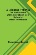 Cover: A Volunteer with Pike; The True Narrative of One Dr. John Robinson and of His Love for the Fair Senorita Vallois - Alpha Editions