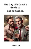 Cover: The Gay Life Coach's Guide to Dating Past 40. (The Gay Life Coach's Guide, #1) - Alan Cox