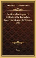 Cover: Instituts Politiques Et Militaires De Tamerlan, Proprement Appelle Timour (1787) - Kessinger Publishing