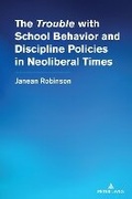 Cover: The "Trouble" with School Behavior and Discipline Policies in Neoliberal Times - Peter Lang Verlag