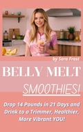 Cover: Belly Melt Smoothies: Drop 14 Pounds in 21 Days and Drink to a Trimmer, Healthier, More Vibrant You!! (Diet Books) - Sara Frost