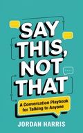 Cover: Say This, Not That: A Conversation Playbook for Talking to Anyone - Jordan Harris