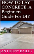 Cover: HOW TO LAY CONCRETE: A Beginners Guide For DIY - Anthony Bailey