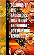 Cover: Colours of the Ancestors: Mastering Aboriginal Dot Painting Techniques - Anthony Bailey