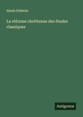 Cover: La r&eacute;forme chr&eacute;tienne des &eacute;tudes classiques - Antigonos Verlag