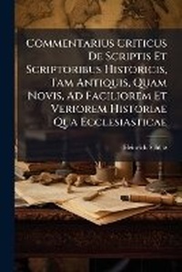 Enlarge image Cover: Commentarius Criticus De Scriptis Et Scriptoribus Historicis, Tam Antiquis, Quam Novis, Ad Faciliorem Et Veriorem Historiae Qua Ecclesiasticae - Nabu Press