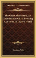 Cover: The Great Alternative, An Examination Of Six Pressing Concerns In Today's World - Kessinger Publishing