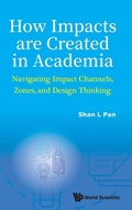 Cover: How Impacts Are Created In Academia: Navigating Impact Channels, Zones, And Design Thinking - World Scientific Publishing Co Pte Ltd