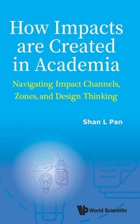 Enlarge image Cover: How Impacts Are Created In Academia: Navigating Impact Channels, Zones, And Design Thinking - World Scientific Publishing Co Pte Ltd