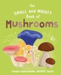 Cover: The Small and Mighty Book of Mushrooms: Pocket-sized books, MASSIVE facts! - Welbeck Children's Books