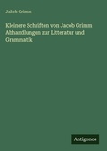 Cover: Kleinere Schriften von Jacob Grimm Abhandlungen zur Litteratur und Grammatik - Antigonos Verlag