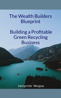 Cover: The Wealth Builders' Blueprint, Building a Profitable Green Recycling Business - Kangethe Mbugua