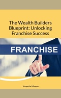 Cover: The Wealth Builders' Blueprint: Unlocking Franchise Success - Kangethe Mbugua