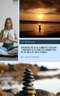 Cover: Finding Peace Amidst Chaos: A Mindful Guide to Thriving in Tumultuous Times - Julia Harris