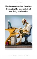 Cover: The Procrastination Paradox: An In-depth Exploration of the Psychology Behind Our Tendency to Delay - Alexandra Lee