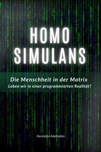Abbildung von: Homo Simulans: Die Menschheit in der Matrix - Leben wir in einer programmierten Realität? - Henrietta Adelhofen