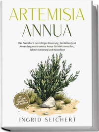Abbildung von: Artemisia Annua: Das Praxisbuch zur richtigen Dosierung, Herstellung und Anwendung von Artemisia Annua für Infektionsschutz, Schmerzlinderung und Hautpflege - inkl. Tipps zum Eigenanbau und Rezepten - edition JT
