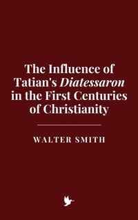 Abbildung von: The Influence of Tatian's Diatessaron in the First Centuries of Christianity - Historia Magna