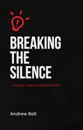 Cover: Breaking the silence - A guide to men's mental health. - Andrew
