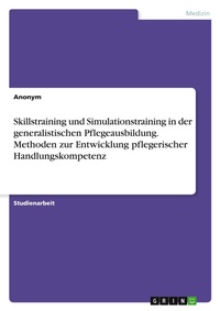 Abbildung von: Skillstraining und Simulationstraining in der generalistischen Pflegeausbildung. Methoden zur Entwicklung pflegerischer Handlungskompetenz - GRIN Verlag