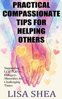 Enlarge image Cover: Practical Compassionate Tips For Helping Others - Supporting LGBTQIA+ Refugees Minorities In Challenging Times - Lisa Shea