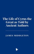 Cover: The Life of Cyrus the Great as Told by Ancient Authors - Historia Magna