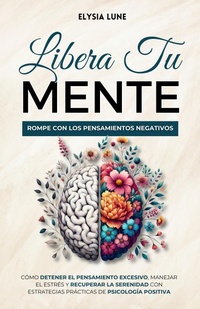 Abbildung von: Libera tu Mente - Rompe con los Pensamientos Negativos: Cómo Detener el Pensamiento Excesivo, Manejar el Estrés y Recuperar la Serenidad con Estrategias Prácticas de Psicología Positiva - Elysia Lune