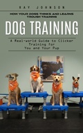 Cover: Dog Training: How Your Dogs Thinks and Learns Trough Training (A Real-world Guide to Clicker Training for You and Your Pup) - Agarwal Riddhi