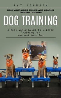 Abbildung von: Dog Training: How Your Dogs Thinks and Learns Trough Training (A Real-world Guide to Clicker Training for You and Your Pup) - Agarwal Riddhi