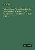 Cover: Philosophische Abhandlung ueber die Intelligenz des Zufalles und die Berechenbarkeit des Glueckes in drei Artikeln - Antigonos Verlag