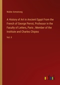 Cover: A History of Art in Ancient Egypt From the French of George Perrot, Professor in the Faculty of Letters, Paris ; Member of the Institute and Charles Chipiez - Outlook Verlag