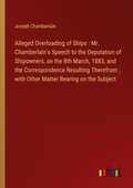 Cover: Alleged Overloading of Ships : Mr. Chamberlain's Speech to the Deputation of Shipowners, on the 8th March, 1883, and the Correspondence Resulting Therefrom ; with Other Matter Bearing on the Subject - Outlook Verlag