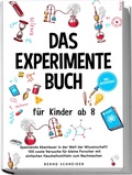 Cover: Das Experimente Buch f&uuml;r Kinder ab 8: Spannende Abenteuer in der Welt der Wissenschaft! 100 coole Versuche f&uuml;r kleine Forscher mit einfachen Haushaltsmitteln zum Nachmachen - inkl. Wissensquiz - edition JT