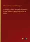 Cover: A Practical Treatise Upon the Jurisdiction of, and Practice in, the County Courts of Illinois - Outlook Verlag