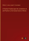 Cover: A Practical Treatise Upon the Jurisdiction of, and Practice in, the County Courts of Illinois - Outlook Verlag