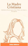 Cover: La Madre Cristiana: Sabidur&iacute;a Eterna para Criar Hijos con Amor y Disciplina - FELIPE CHAVARRO POLAN&Iacute;A INC