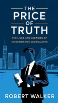 Cover: The Price of Truth: The Lives and Legacies of Investigative Journalists - robert Walker