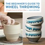 Cover: The Beginner's Guide to Wheel Throwing: Volume 1 - Quarry Books