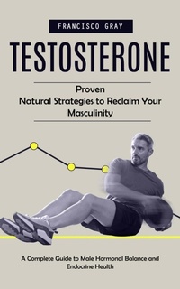 Abbildung von: Testosterone: Proven Natural Strategies to Reclaim Your Masculinity (A Complete Guide to Male Hormonal Balance and Endocrine Health) - Akshat Akshat