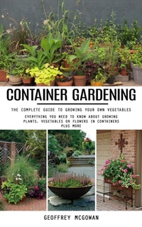 Abbildung von: Container Gardening: The Complete Guide to Growing Your Own Vegetables (Everything You Need to Know About Growing Plants, Vegetables or Flowers in Containers Plus More) - Agarwal Riddhi