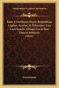 Abbildung von: Ratio Constitutae Nuper Reipublicae Angliae, Scotiae, Et Hiberniae, Una Cum Insulis Aliisque Locis Ejus Ditioni Subjectis (1654) - Kessinger Publishing