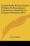Cover: Le Droit Public Romain Depuis L'Origine De Rome Jusqu'a Constantin Le Grand Ou Les Antiquites Romaines (1872) - Kessinger Publishing