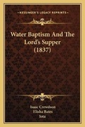 Cover: Water Baptism And The Lord's Supper (1837) - Kessinger Publishing