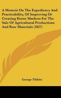 Cover: A Memoir on the Expediency and Practicability, of Improving or Creating Home Markets for the Sale of Agricultural Productions and Raw Materials (182 - Kessinger Publishing
